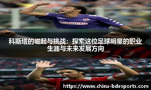 科斯塔的崛起与挑战：探索这位足球明星的职业生涯与未来发展方向